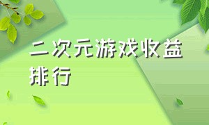 二次元游戏收益排行（二次元游戏收益排行榜前十名2023）