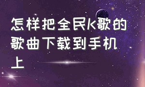 怎样把全民K歌的歌曲下载到手机上（全民k歌怎么下载成mp3到手机）