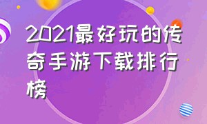 2021最好玩的传奇手游下载排行榜