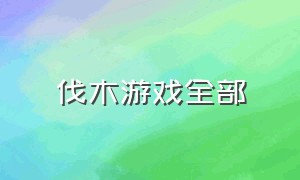 伐木游戏全部（伐木的游戏从哪里下载）