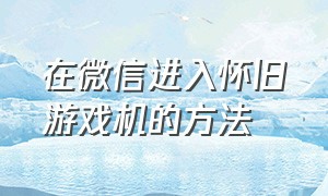 在微信进入怀旧游戏机的方法（微信怀旧游戏机怎么双人）