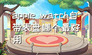 apple watch自带表盘哪个最好用