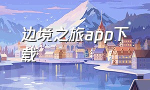 边境之旅app下载（边塞之旅app）