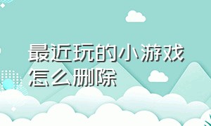 最近玩的小游戏怎么删除