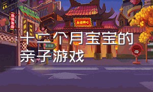 十二个月宝宝的亲子游戏（宝宝0-12个月亲子游戏）