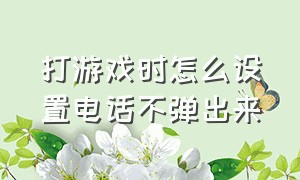 打游戏时怎么设置电话不弹出来（打游戏时怎么设置电话不弹出来提示）