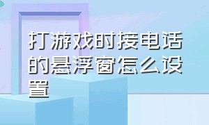 打游戏时接电话的悬浮窗怎么设置