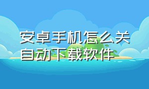 安卓手机怎么关自动下载软件