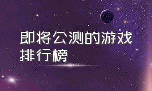 即将公测的游戏排行榜