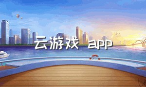 云游戏 app（云游戏app免费哪个好用）