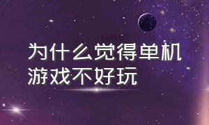 为什么觉得单机游戏不好玩（为什么好多单机游戏都玩不了了）