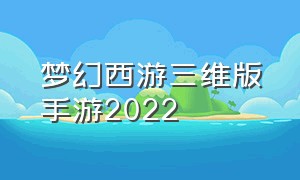 梦幻西游三维版手游2022（梦幻西游三维版手游官网公测版）