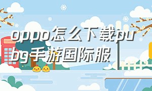 oppo怎么下载pubg手游国际服