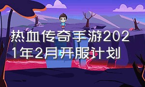 热血传奇手游2021年2月开服计划（热血传奇手游官网开服预约礼包）