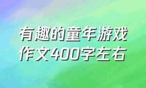 有趣的童年游戏作文400字左右（最喜欢的儿童游戏作文400字）