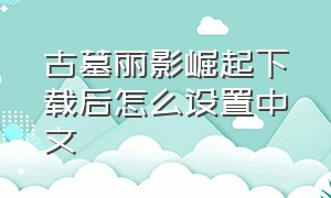 古墓丽影崛起下载后怎么设置中文（古墓丽影崛起怎么设置中文模式）