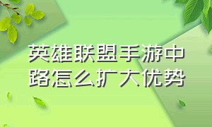 英雄联盟手游中路怎么扩大优势