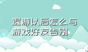 退游以后怎么与游戏好友告别