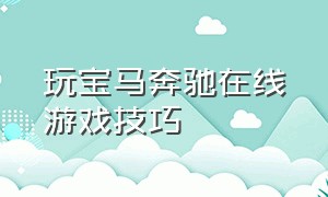 玩宝马奔驰在线游戏技巧（网络玩奔驰宝马游戏怎么稳赢）