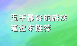 五千最好的游戏笔记本推荐（5000内游戏笔记本推荐最新）