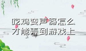 吃鸡变声器怎么才能弄到游戏上