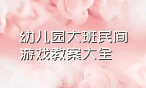 幼儿园大班民间游戏教案大全（幼儿园大班游戏教案大全50字）