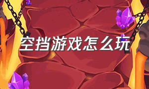 空挡游戏怎么玩