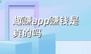 趣赚app赚钱是真的吗（闲赚app是骗人的软件吗）