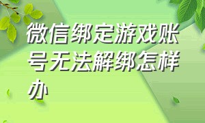 微信绑定游戏账号无法解绑怎样办