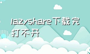 lazyshare下载完打不开
