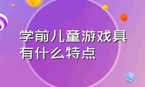 学前儿童游戏具有什么特点（学前儿童量的比较的发展特点为）