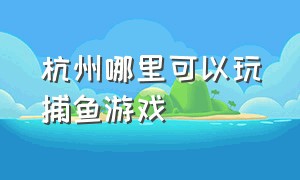 杭州哪里可以玩捕鱼游戏