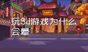 玩3d游戏为什么会晕（玩3d游戏为什么会晕倒）