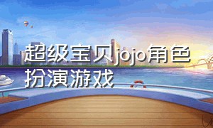 超级宝贝jojo角色扮演游戏（超级宝贝jojo游戏名叫什么）