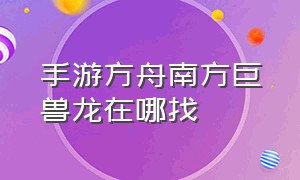 手游方舟南方巨兽龙在哪找（方舟手游南方巨兽龙任务怎么解锁）