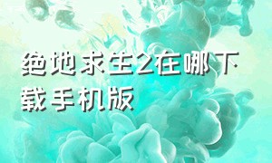 绝地求生2在哪下载手机版