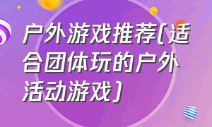 户外游戏推荐(适合团体玩的户外活动游戏)