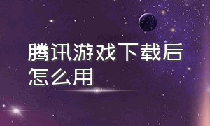 腾讯游戏下载后怎么用