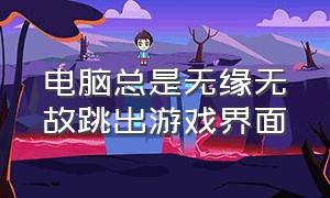 电脑总是无缘无故跳出游戏界面