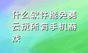 什么软件能免费云玩所有手机游戏