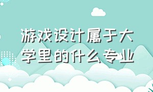 游戏设计属于大学里的什么专业（二本设计类大学）