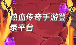 热血传奇手游登录平台（热血传奇手游积分商城）