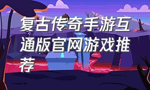 复古传奇手游互通版官网游戏推荐