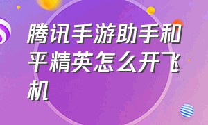 腾讯手游助手和平精英怎么开飞机