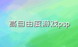 高自由度游戏psp（自由度高的psp游戏排行榜）