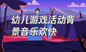 幼儿游戏活动背景音乐欢快