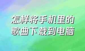 怎样将手机里的歌曲下载到电脑