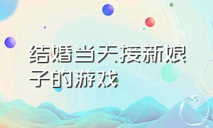 结婚当天接新娘子的游戏