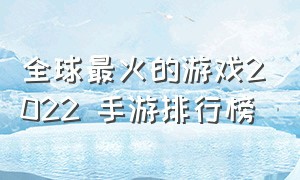 全球最火的游戏2022 手游排行榜（2024年最火手游游戏排行榜）