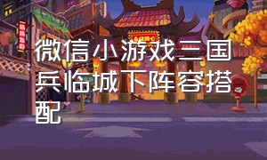 微信小游戏三国兵临城下阵容搭配